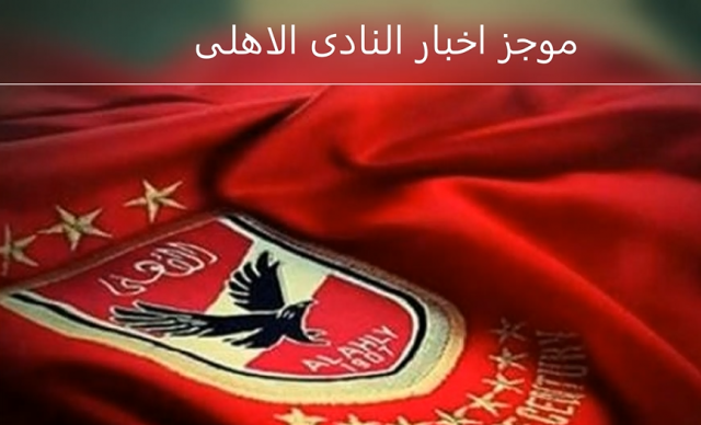 موجز اخبار النادى الاهلى 